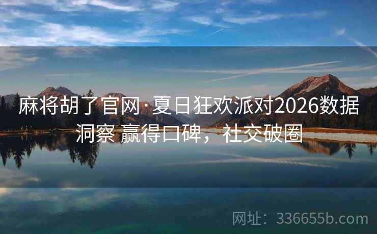 麻将胡了官网·夏日狂欢派对2026数据洞察 赢得口碑，社交破圈
