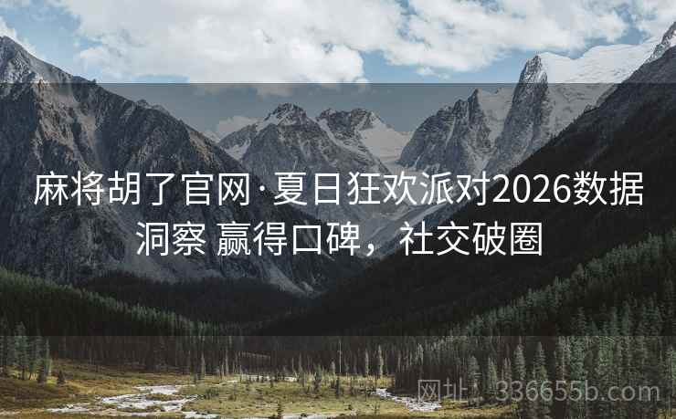 麻将胡了官网·夏日狂欢派对2026数据洞察 赢得口碑，社交破圈