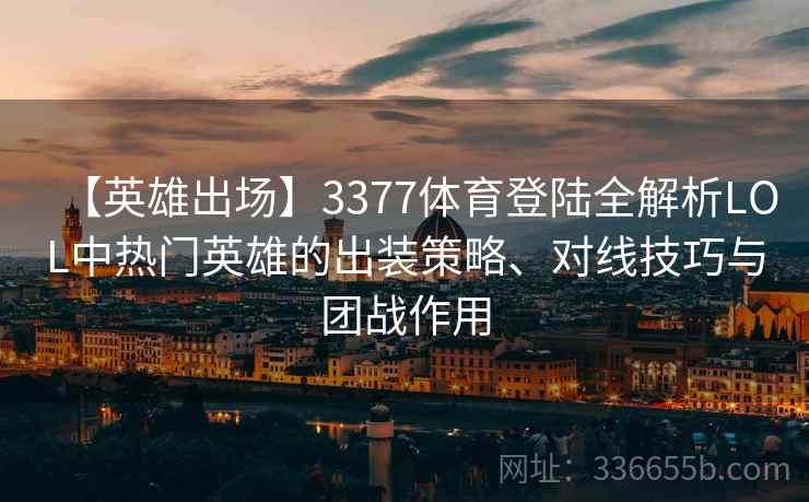 【英雄出场】3377体育登陆全解析LOL中热门英雄的出装策略、对线技巧与团战作用