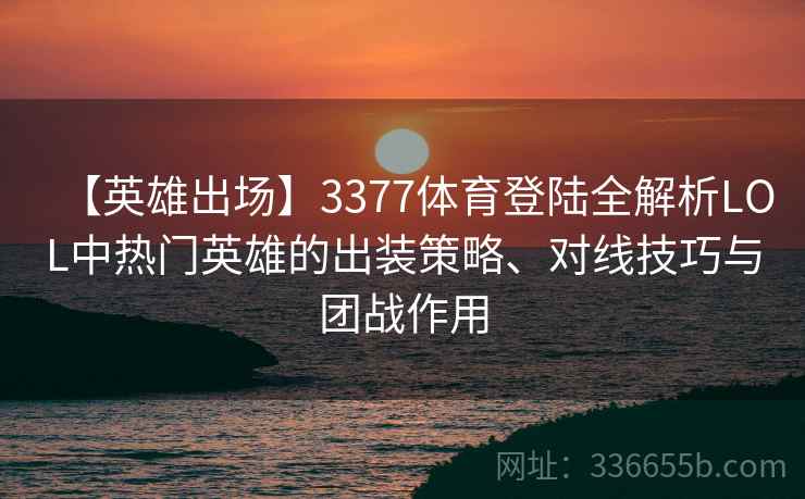 【英雄出场】3377体育登陆全解析LOL中热门英雄的出装策略、对线技巧与团战作用