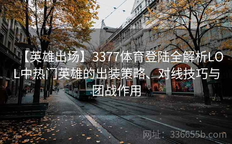 【英雄出场】3377体育登陆全解析LOL中热门英雄的出装策略、对线技巧与团战作用