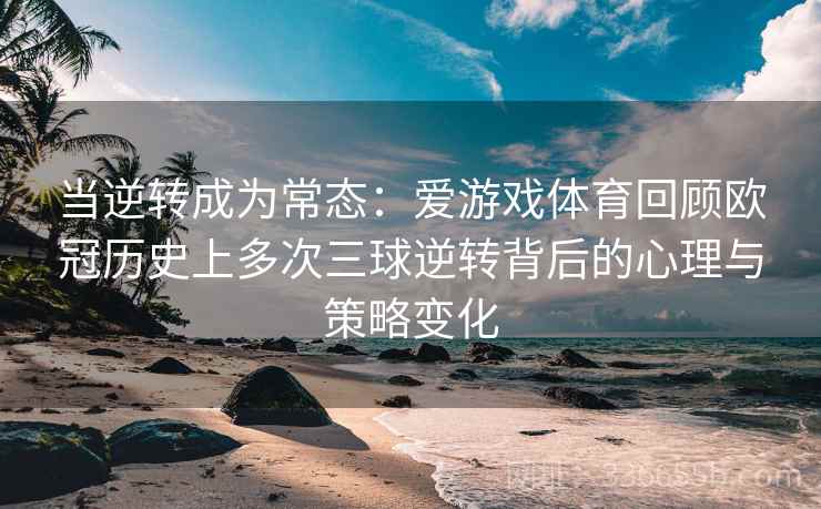 当逆转成为常态：爱游戏体育回顾欧冠历史上多次三球逆转背后的心理与策略变化