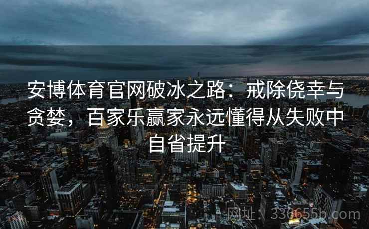安博体育官网破冰之路：戒除侥幸与贪婪，百家乐赢家永远懂得从失败中自省提升