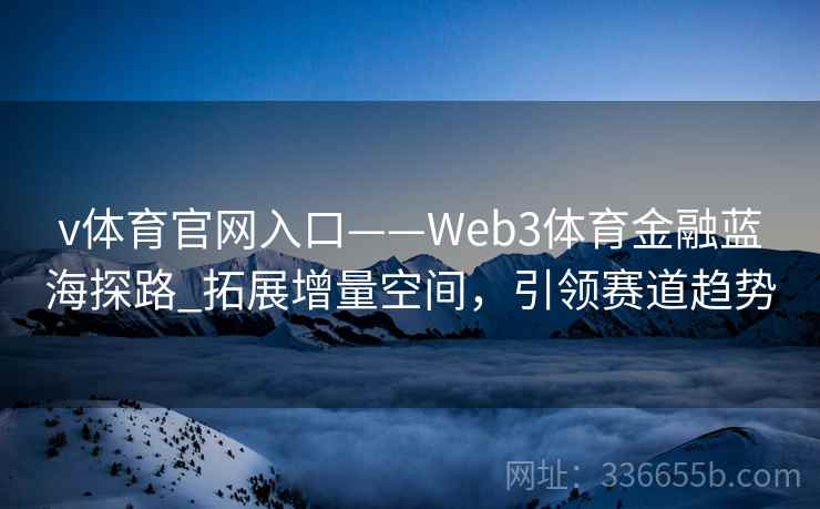 v体育官网入口——Web3体育金融蓝海探路_拓展增量空间，引领赛道趋势