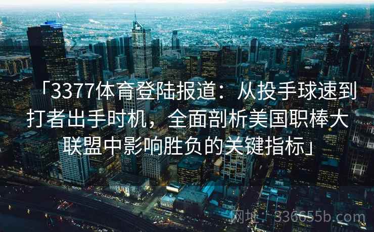 「3377体育登陆报道：从投手球速到打者出手时机，全面剖析美国职棒大联盟中影响胜负的关键指标」