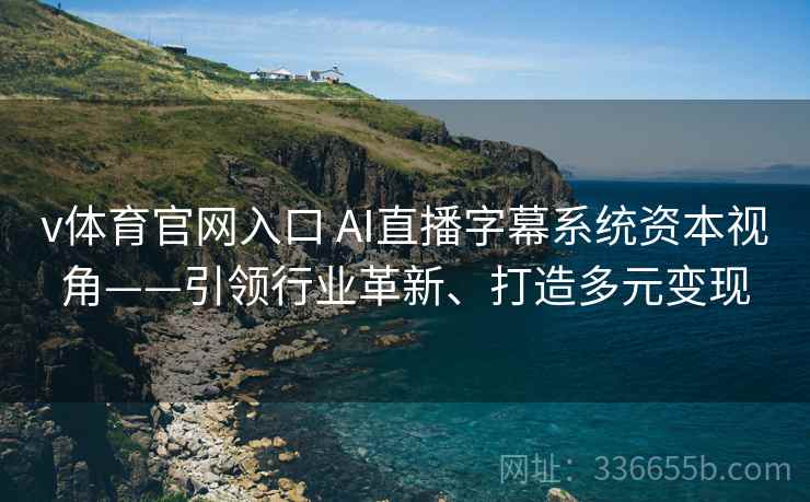 v体育官网入口 AI直播字幕系统资本视角——引领行业革新、打造多元变现