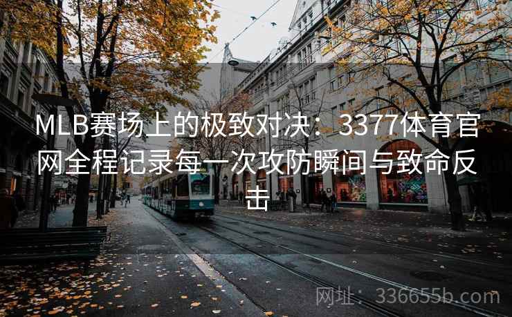 MLB赛场上的极致对决：3377体育官网全程记录每一次攻防瞬间与致命反击