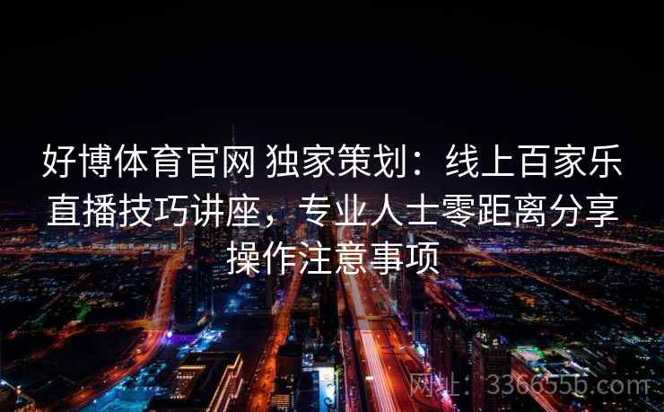 好博体育官网 独家策划：线上百家乐直播技巧讲座，专业人士零距离分享操作注意事项
