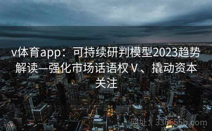 v体育app：可持续研判模型2023趋势解读—强化市场话语权Ⅴ、撬动资本关注