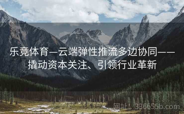乐竞体育—云端弹性推流多边协同——撬动资本关注、引领行业革新