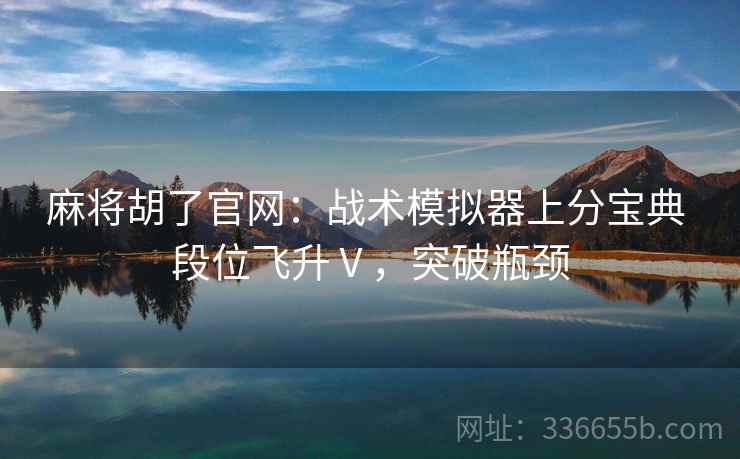 麻将胡了官网：战术模拟器上分宝典 段位飞升Ⅴ，突破瓶颈