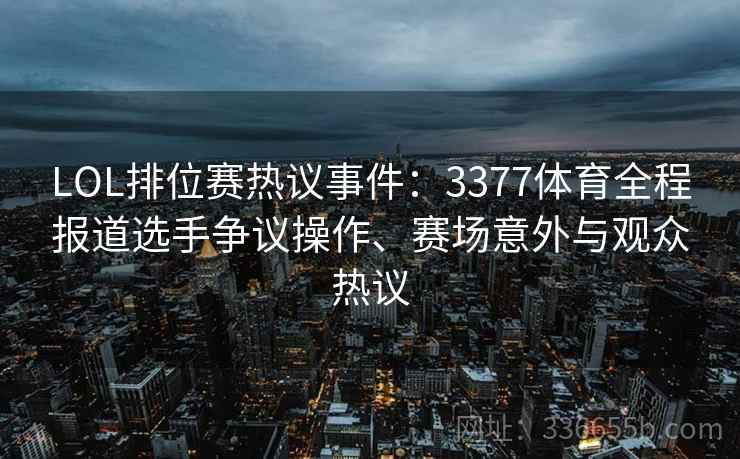 LOL排位赛热议事件：3377体育全程报道选手争议操作、赛场意外与观众热议