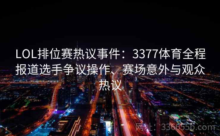 LOL排位赛热议事件：3377体育全程报道选手争议操作、赛场意外与观众热议
