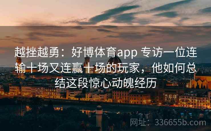 越挫越勇：好博体育app 专访一位连输十场又连赢十场的玩家，他如何总结这段惊心动魄经历