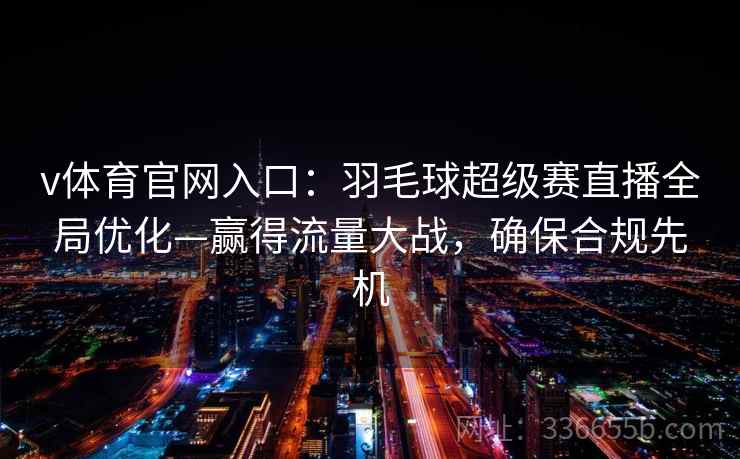 v体育官网入口：羽毛球超级赛直播全局优化—赢得流量大战，确保合规先机