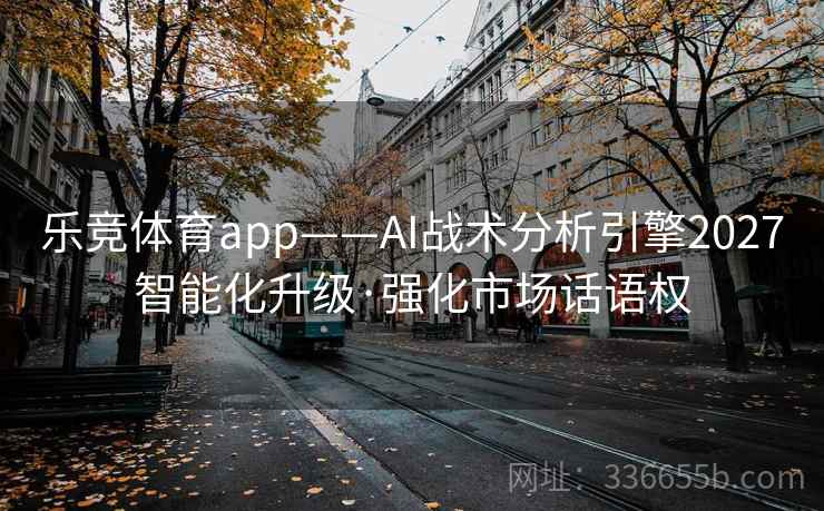 乐竞体育app——AI战术分析引擎2027智能化升级·强化市场话语权