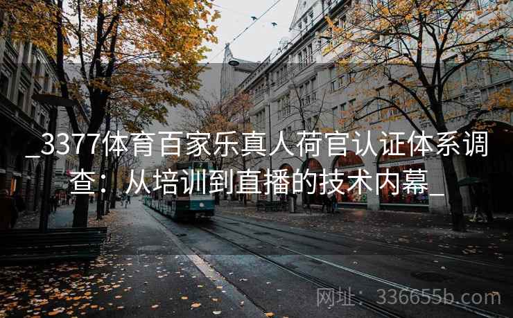 _3377体育百家乐真人荷官认证体系调查:从培训到直播的技术内幕_ _3377体育百家乐真人荷官认证体系调查:从培训到直播的技术内幕_