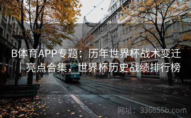 B体育APP专题：历年世界杯战术变迁｜亮点合集，世界杯历史战绩排行榜